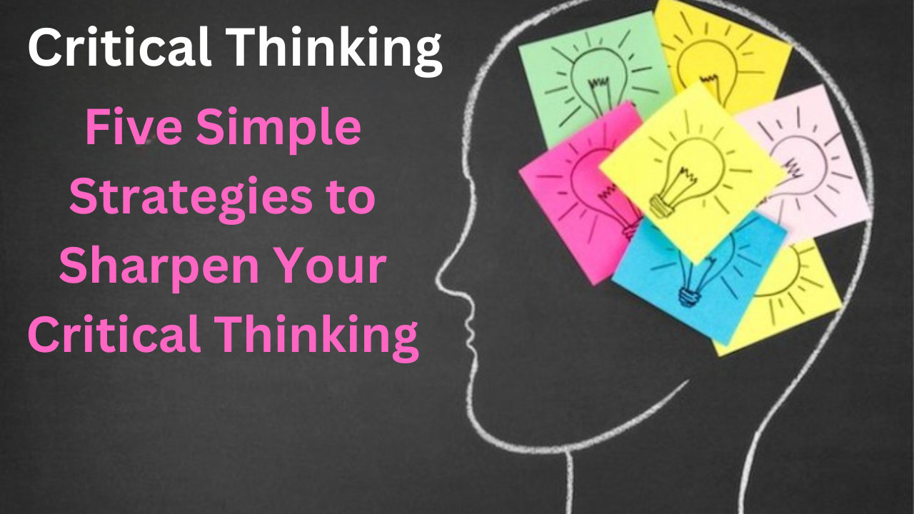 Five Simple Strategies to Sharpen Your Critical Thinking: